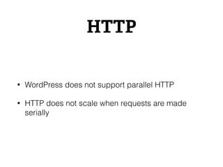 HTTP
• WordPress does not support parallel HTTP
• HTTP does not scale when requests are made
serially
 