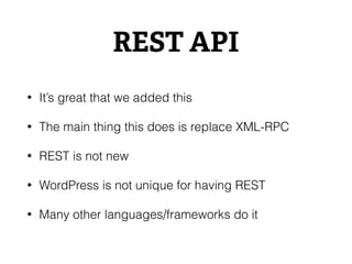 REST API
• It’s great that we added this
• The main thing this does is replace XML-RPC
• REST is not new
• WordPress is not unique for having REST
• Many other languages/frameworks do it
 