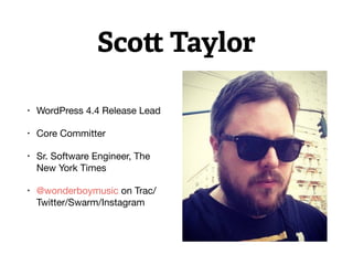 Scott Taylor
• WordPress 4.4 Release Lead

• Core Committer

• Sr. Software Engineer, The
New York Times

• @wonderboymusic on Trac/
Twitter/Swarm/Instagram
 