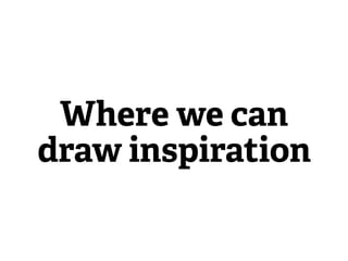 Where we can
draw inspiration
 