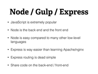 Node / Gulp / Express
• JavaScript is extremely popular
• Node is the back end and the front end
• Node is easy compared to many other low-level
languages
• Express is way easier than learning Apache/nginx
• Express routing is dead simple
• Share code on the back-end / front-end
 