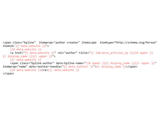 <span	class="byline"		itemprop="author	creator"	itemscope		itemtype=“http://schema.org/Person"	
itemid="{{	meta.website	}}">	
	 {{#	meta.website	}}	
	 <a	href="{{	meta.website	}}"	rel="author"	title="{{	l10.more_articles_by	}}{{#	upper	}}
{{	display_name	}}{{/	upper	}}">	
	 {{/	meta.website	}}	
	 <span	class="byline-author"	data-byline-name="{{#	upper	}}{{	display_name	}}{{/	upper	}}"	
itemprop="name"	data-twitter-handle="{{	meta.twitter	}}">{{	display_name	}}</span>	
	 {{#	meta.website	}}</a>{{/	meta.website	}}	
</span>	
 