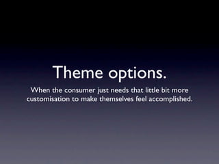 Theme options.
 When the consumer just needs that little bit more
customisation to make themselves feel accomplished.
 