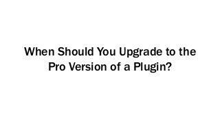 When Should You Upgrade to the
Pro Version of a Plugin?
 