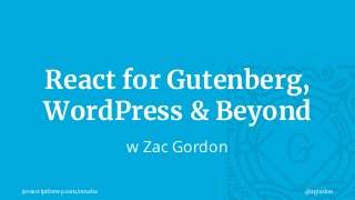 javascriptforwp.com/omaha @zgordon
React for Gutenberg,
WordPress & Beyond
w Zac Gordon
 