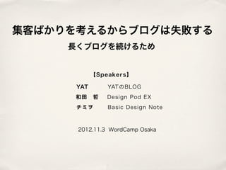 集客ばかりを考えるからブログは失敗する
     長くブログを続けるため


            【Speakers】

      YAT       YATのBLOG    
      和田 哲      Design Pod EX
      チミヲ       Basic Design Note



      2012.11.3 WordCamp Osaka
 