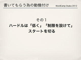 書いてもらう為の動機付け   WordCamp Osaka 2012




        その１
 ハードルは「低く」「制限を設けて」
      スタートを切る
 