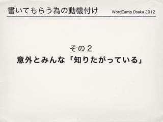 書いてもらう為の動機付け   WordCamp Osaka 2012




       その２
 意外とみんな「知りたがっている」
 