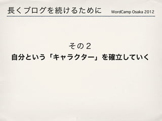 長くブログを続けるために   WordCamp Osaka 2012




        その２
自分という「キャラクター」を確立していく
 