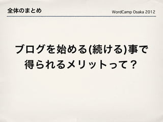 全体のまとめ     WordCamp Osaka 2012




 ブログを始める(続ける)事で
  得られるメリットって？
 