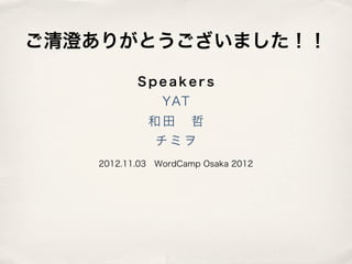 ご清澄ありがとうございました！！

          Speakers
               YAT
            和田 哲
              チミヲ
   2012.11.03 WordCamp Osaka 2012
 
