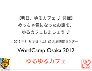 【明日、ゆるカフェ ♪ 開催】
               めっちゃ気になったお話を、
                 ゆるカフェしましょう ♪

              2012 年11 月３日（土）@ 天満研修センター

               WordCamp Osaka 2012
                  ゆるゆるカフェ
12年11月5日月曜日
 