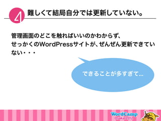 難しくて結局自分では更新していない。
4
管理画面のどこを触ればいいのかわからず、
せっかくのWordPressサイトが、ぜんぜん更新できてい
ない・・・


              できることが多すぎて...
 