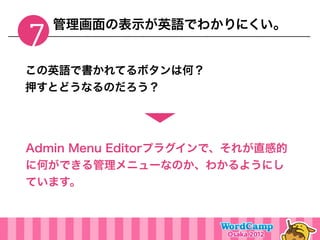 管理画面の表示が英語でわかりにくい。
7
この英語で書かれてるボタンは何？
押すとどうなるのだろう？




Admin Menu Editorプラグインで、それが直感的
に何ができる管理メニューなのか、わかるようにし
ています。
 