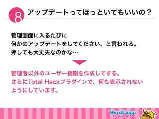 アップデートってほっといてもいいの？
8
管理画面に入るたびに
何かのアップデートをしてください、と言われる。
押しても大丈夫なのかな…


管理者以外のユーザー権限を作成してする。
さらにTotal Hackプラグインで、何も表示されない
ようにしています。
 