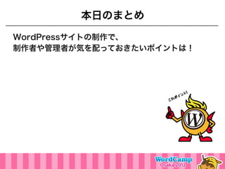 本日のまとめ
WordPressサイトの制作で、
制作者や管理者が気を配っておきたいポイントは！
 
