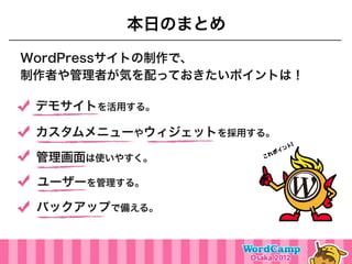 本日のまとめ
WordPressサイトの制作で、
制作者や管理者が気を配っておきたいポイントは！

 デモサイトを活用する。

 カスタムメニューやウィジェットを採用する。

 管理画面は使いやすく。

 ユーザーを管理する。

 バックアップで備える。
 