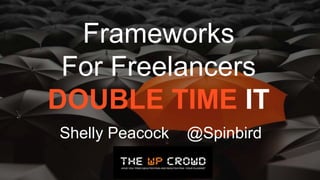 Frameworks
For Freelancers
DOUBLE TIME IT
Shelly Peacock @Spinbird
 