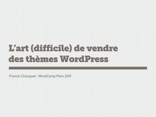 L’art (difficile) de vendre
des thèmes WordPress
Francis Chouquet - WordCamp Paris 2011
 