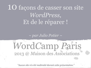 10 façons de casser son site
          WordPress,
        Et de le réparer !

              ~ par Julio Potier ~


 WordCamp Paris
  2013 @ Maison des Associations

   "Aucun site n'a été maltraité durant cette présentation."
 