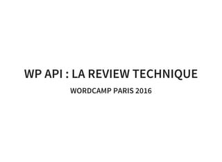 WP API : LA REVIEW TECHNIQUE
WORDCAMP PARIS 2016
 