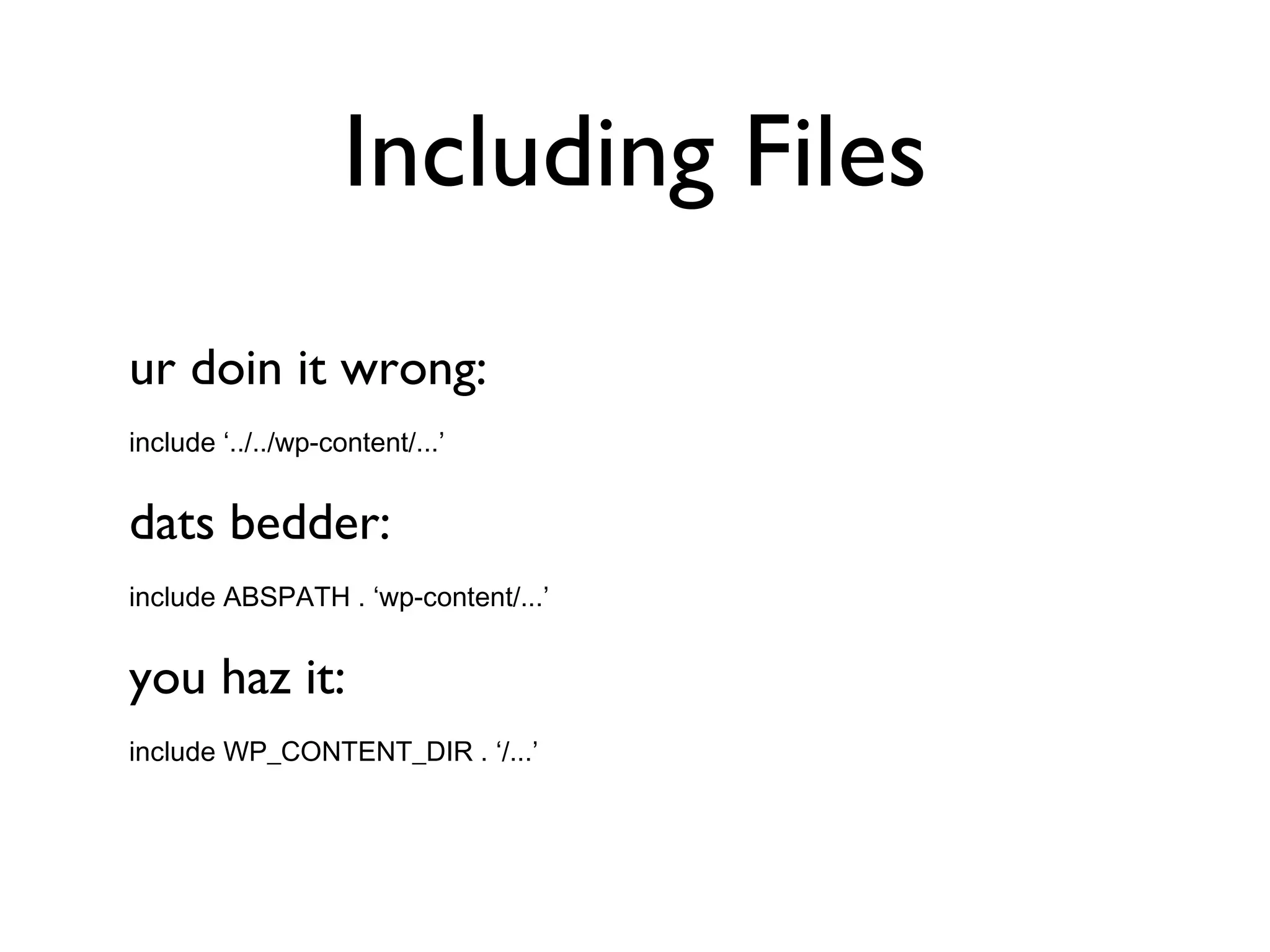 Including Files ur doin it wrong: include ‘../../wp-content/...’ dats bedder: include ABSPATH . ‘wp-content/...’ you haz it: include WP_CONTENT_DIR . ‘/...’ 