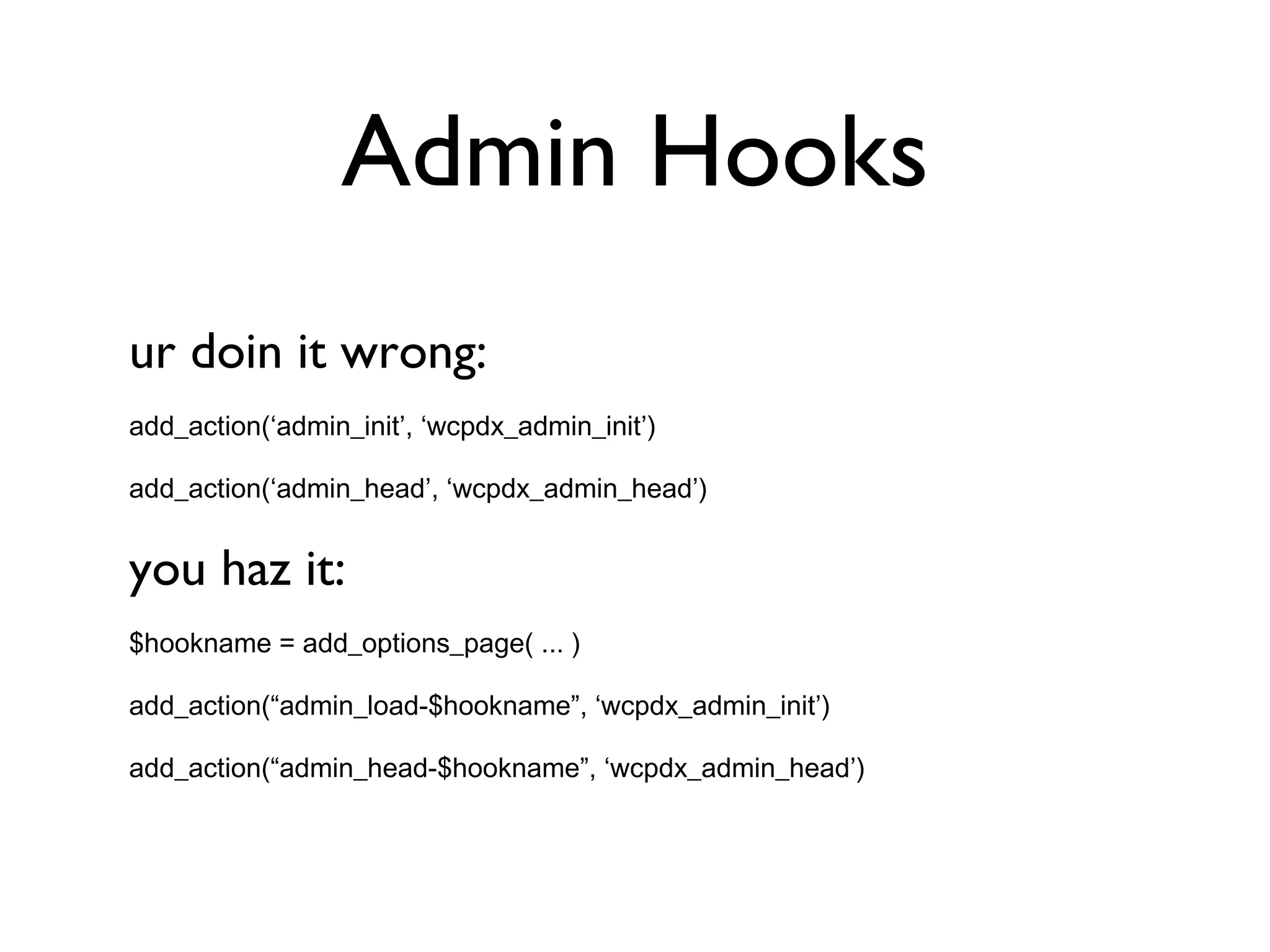 Admin Hooks ur doin it wrong: add_action(‘admin_init’, ‘wcpdx_admin_init’) add_action(‘admin_head’, ‘wcpdx_admin_head’) you haz it: $hookname = add_options_page( ... ) add_action(“admin_load-$hookname”, ‘wcpdx_admin_init’) add_action(“admin_head-$hookname”, ‘wcpdx_admin_head’) 