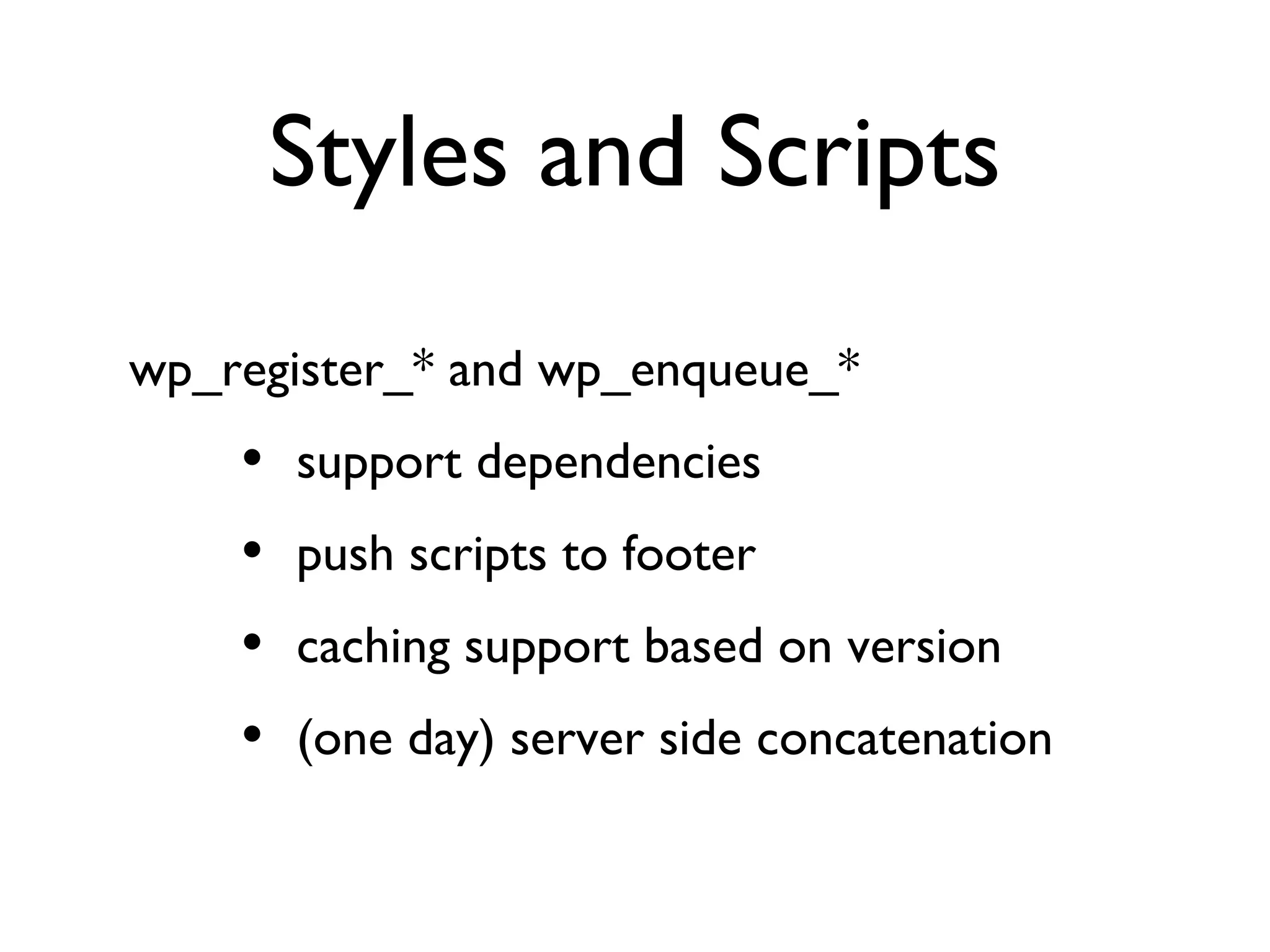 Styles and Scripts wp_register_* and wp_enqueue_* support dependencies push scripts to footer caching support based on version (one day) server side concatenation 