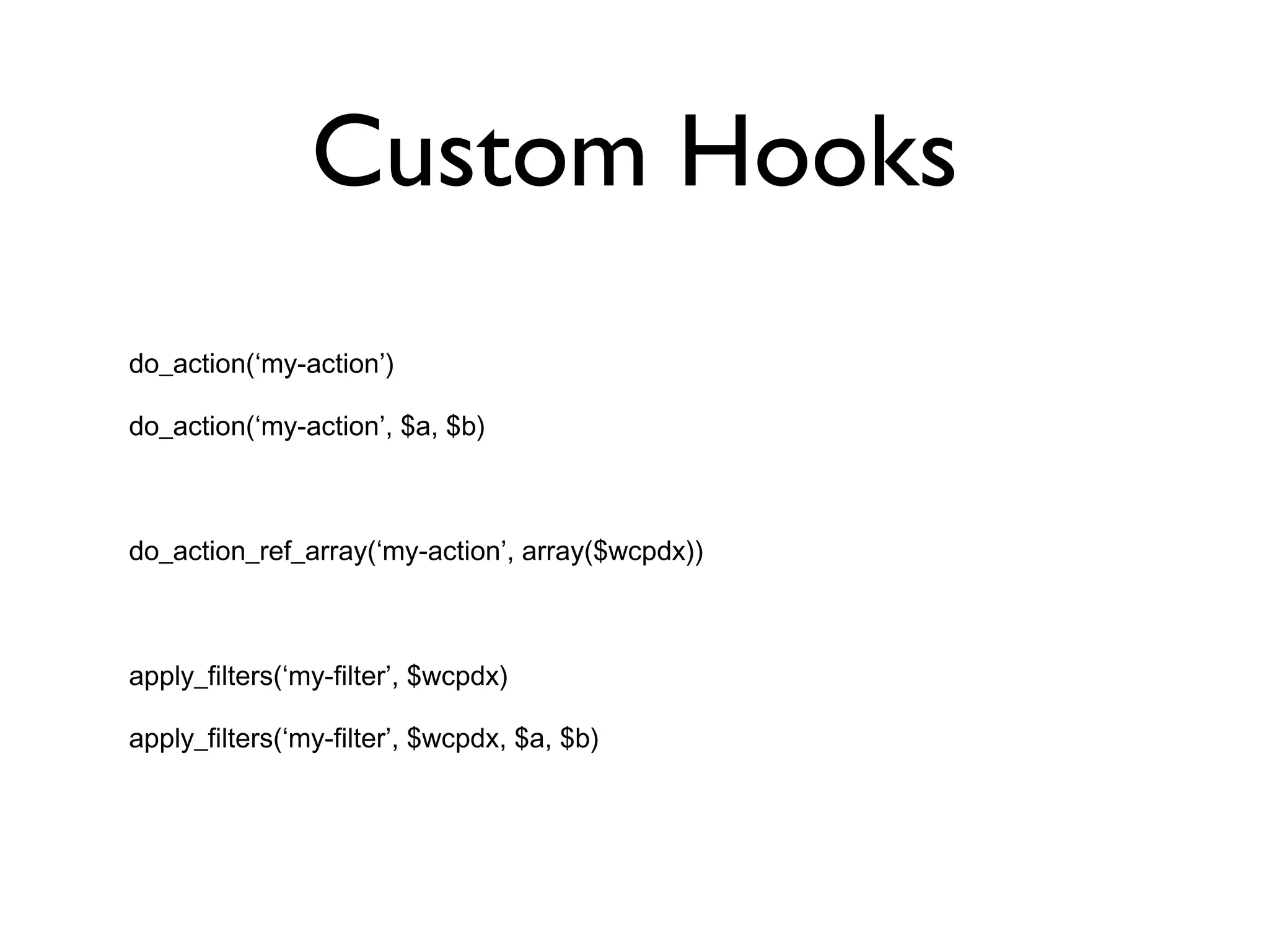 Custom Hooks do_action(‘my-action’) do_action(‘my-action’, $a, $b) do_action_ref_array(‘my-action’, array($wcpdx)) apply_filters(‘my-filter’, $wcpdx) apply_filters(‘my-filter’, $wcpdx, $a, $b) 