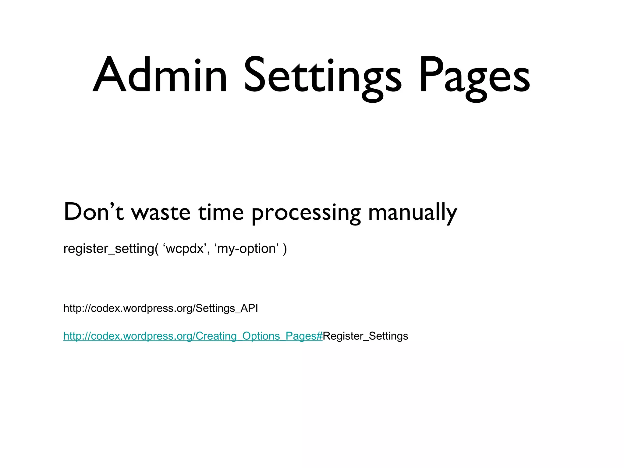 Admin Settings Pages Don’t waste time processing manually register_setting( ‘wcpdx’, ‘my-option’ ) http://codex.wordpress.org/Settings_API http://codex.wordpress.org/Creating_Options_Pages# Register_Settings 