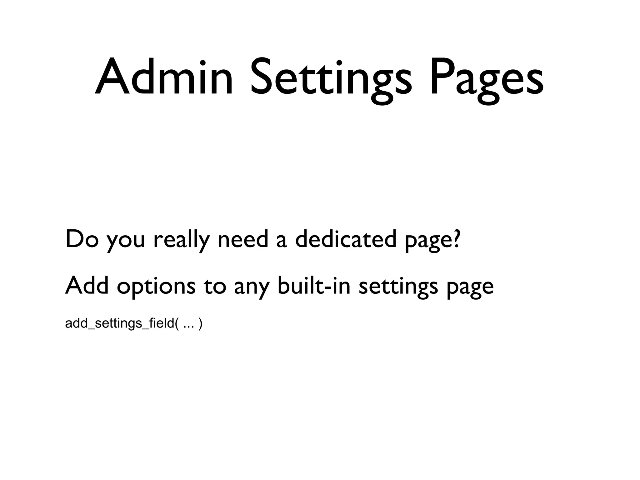 Admin Settings Pages Do you really need a dedicated page? Add options to any built-in settings page add_settings_field( ... ) 