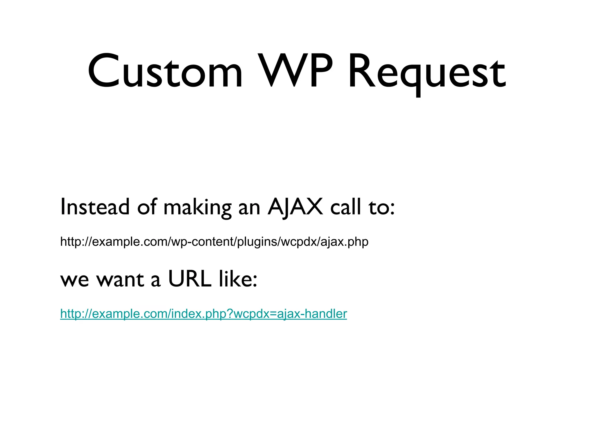 Custom WP Request Instead of making an AJAX call to: http://example.com/wp-content/plugins/wcpdx/ajax.php we want a URL like: http://example.com/index.php?wcpdx=ajax-handler 