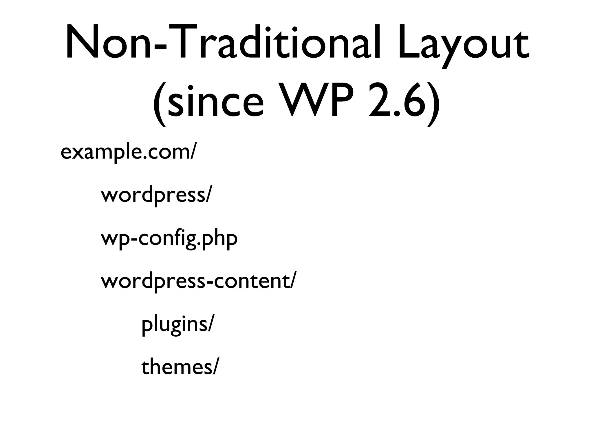 Non-Traditional Layout (since WP 2.6) example.com/ wordpress/ wp-config.php wordpress-content/ plugins/ themes/ 
