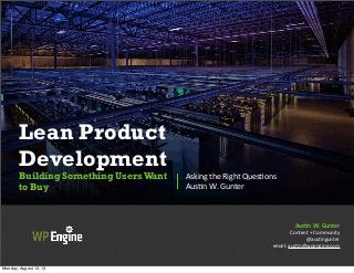 Lean Product
Development
Building Something UsersWant
to Buy
Asking	
  the	
  Right	
  Ques.ons
Aus.n	
  W.	
  Gunter
Aus$n	
  W.	
  Gunter
Content	
  +	
  Community
@aus.ngunter
email:	
  aus.n@wpengine.com
Monday, August 12, 13
 