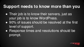Support needs to know more than you
● Their job is to know their servers, just as
your job is to know WordPress.
● 90% of issues should be resolved at the first
level of support.
● Response times and resolutions should be
prompt.
 