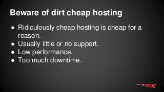 Beware of dirt cheap hosting
● Ridiculously cheap hosting is cheap for a
reason.
● Usually little or no support.
● Low performance.
● Too much downtime.
 