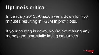 Uptime is critical
In January 2013, Amazon went down for ~50
minutes resulting in ~$5M in profit loss.
If your hosting is down, you’re not making any
money and potentially losing customers.
 
