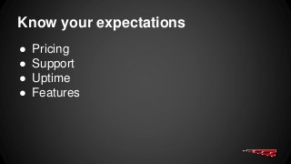 Know your expectations
● Pricing
● Support
● Uptime
● Features
 
