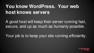 You know WordPress. Your web
host knows servers
A good host will keep their server running fast,
secure, and up as much as humanly possible.
Your job is to keep your site running efficiently.
 