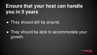 Ensure that your host can handle
you in 5 years
● They should still be around.
● They should be able to accommodate your
growth.
 