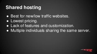 Shared hosting
● Best for new/low traffic websites.
● Lowest pricing.
● Lack of features and customization.
● Multiple individuals sharing the same server.
 