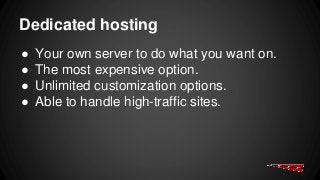 Dedicated hosting
● Your own server to do what you want on.
● The most expensive option.
● Unlimited customization options.
● Able to handle high-traffic sites.
 
