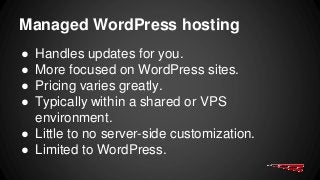 Managed WordPress hosting
● Handles updates for you.
● More focused on WordPress sites.
● Pricing varies greatly.
● Typically within a shared or VPS
environment.
● Little to no server-side customization.
● Limited to WordPress.
 
