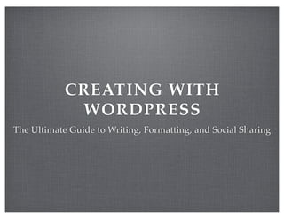CREATING WITH
             WORDPRESS
The Ultimate Guide to Writing, Formatting, and Social Sharing
 