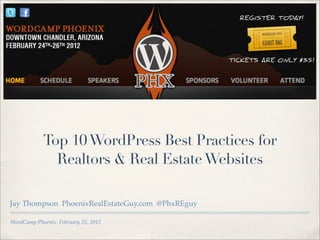 Top 10 WordPress Best Practices for
              Realtors & Real Estate Websites

Jay Thompson PhoenixRealEstateGuy.com @PhxREguy

WordCamp Phoenix. February 25, 2012
 