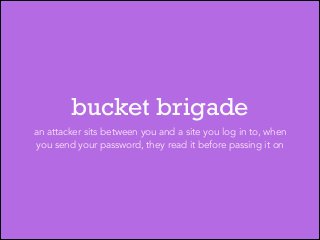 bucket brigade
an attacker sits between you and a site you log in to, when
you send your password, they read it before pas...