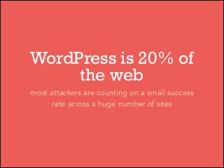 WordPress is 20% of
the web
most attackers are counting on a small success
rate across a huge number of sites

 