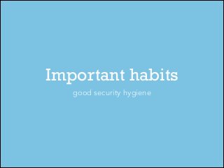 Important habits
good security hygiene

 