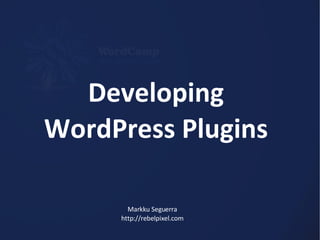 Developing WordPress Plugins Markku Seguerra http://rebelpixel.com 