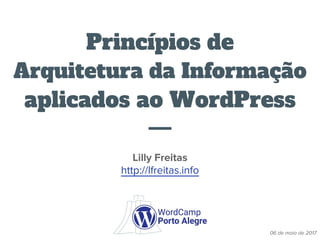Princípios de
Arquitetura da Informação
aplicados ao WordPress
Lilly Freitas
http://lfreitas.info
06 de maio de 2017
 